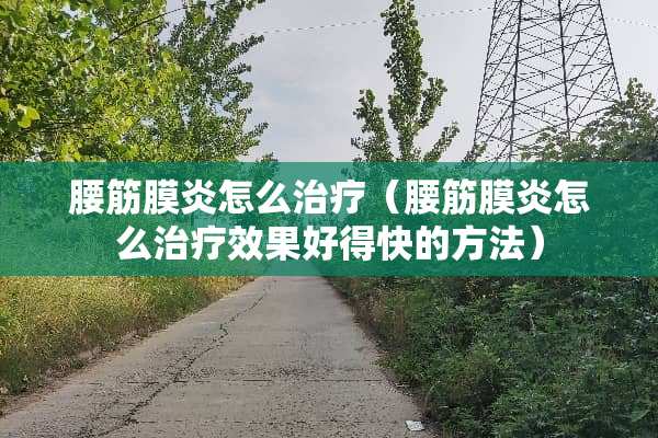 腰筋膜炎怎么治疗（腰筋膜炎怎么治疗效果好得快的方法）