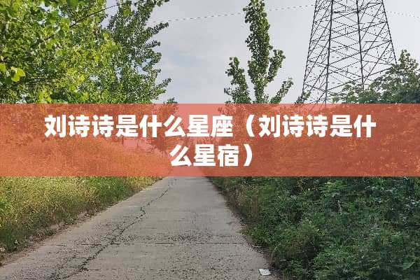 刘诗诗是什么星座（刘诗诗是什么星宿）