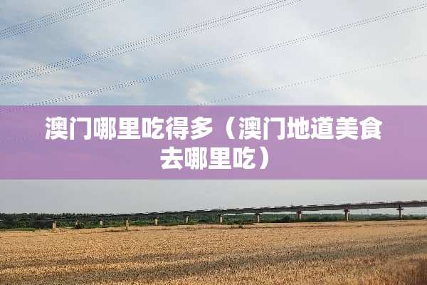 澳门哪里吃得多（澳门地道美食去哪里吃）