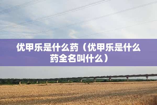 优甲乐是什么药（优甲乐是什么药全名叫什么）