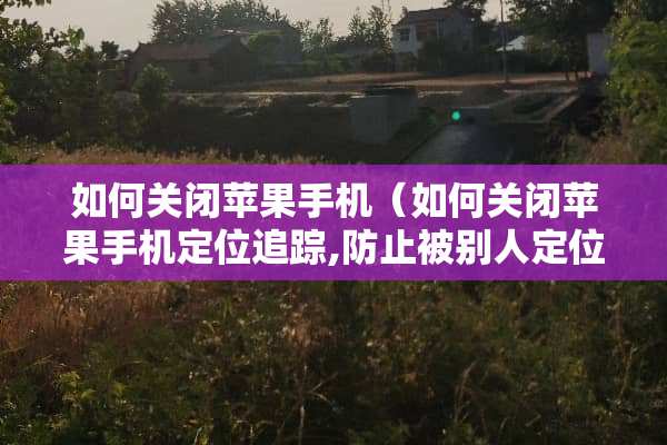 如何关闭苹果手机（如何关闭苹果手***追踪,防止被别人定位位置）