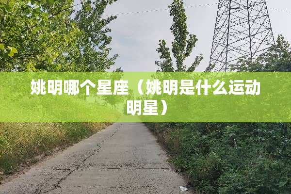 姚明哪个星座（姚明是什么运动明星）