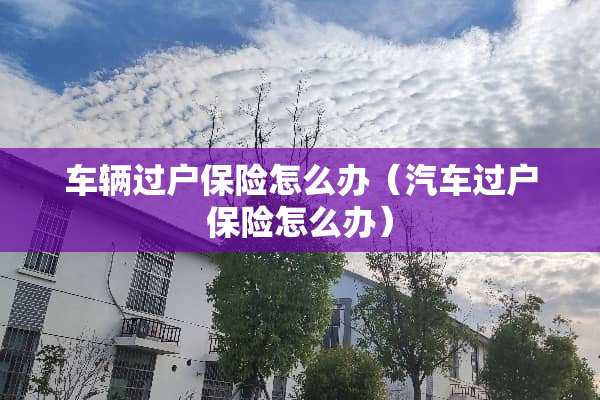 车辆过户保险怎么办（汽车过户保险怎么办）