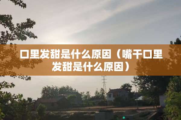 口里发甜是什么原因（嘴干口里发甜是什么原因）