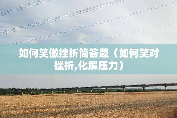 如何笑傲挫折简答题（如何笑对挫折,化解压力）