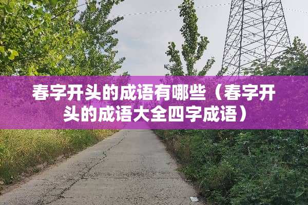 春字开头的成语有哪些（春字开头的成语大全四字成语）