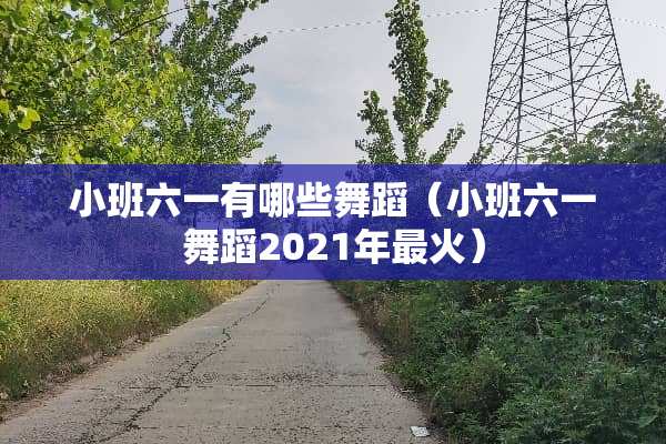 小班六一有哪些舞蹈（小班六一舞蹈2021年最火）