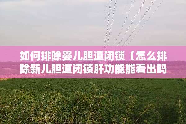 如何排除婴儿胆道闭锁（怎么排除新儿胆道闭锁肝功能能看出吗）