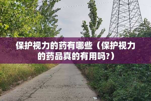 保护视力的药有哪些（保护视力的药品真的有用吗?）