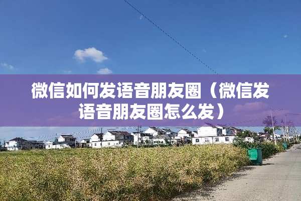 微信如何发语音朋友圈（微信发语音朋友圈怎么发）