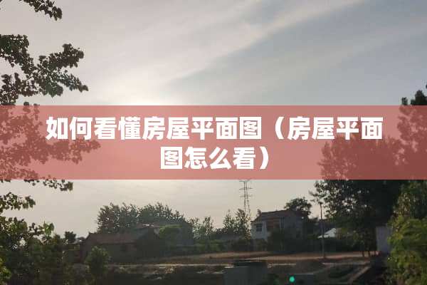 如何看懂房屋平面图（房屋平面图怎么看）