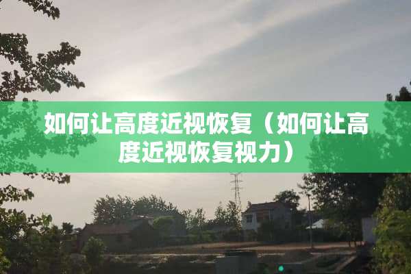 如何让高度近视恢复（如何让高度近视恢复视力）