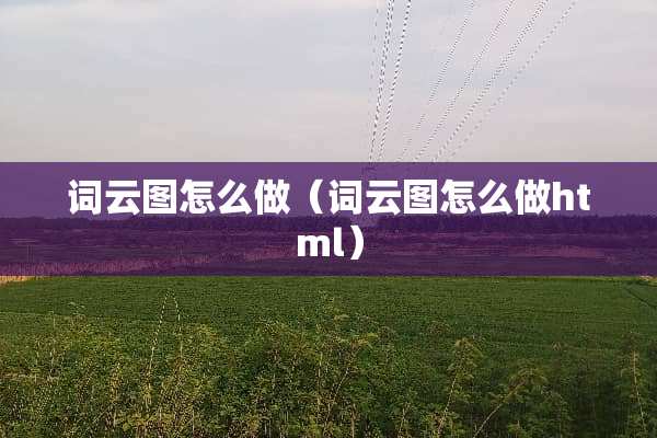 词云图怎么做（词云图怎么做html）