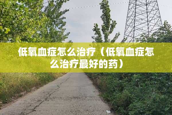 低氧血症怎么治疗（低氧血症怎么治疗最好的药）