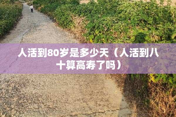 人活到80岁是多少天（人活到八十算高寿了吗）