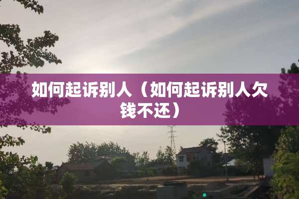 如何起诉别人（如何起诉别人欠钱不还）