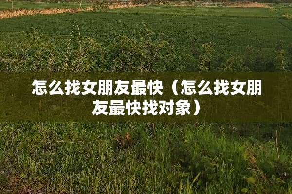 怎么找女朋友最快（怎么找女朋友最快找对象）