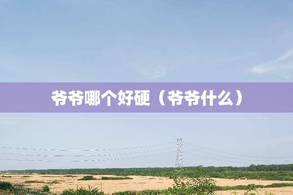 爷爷哪个好硬（爷爷什么）