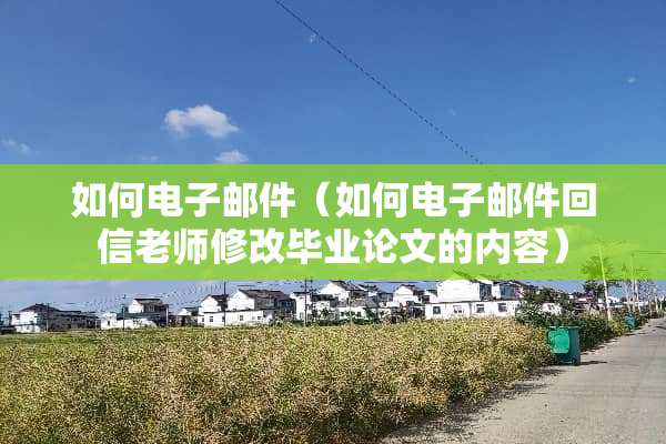 如何电子邮件（如何电子邮件回信老师修改毕业论文的内容）