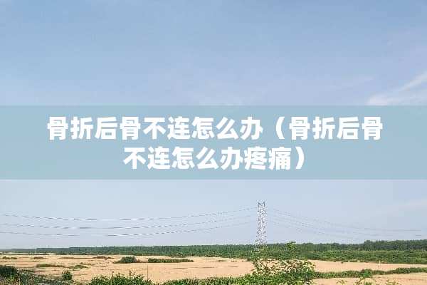 骨折后骨不连怎么办（骨折后骨不连怎么办疼痛）