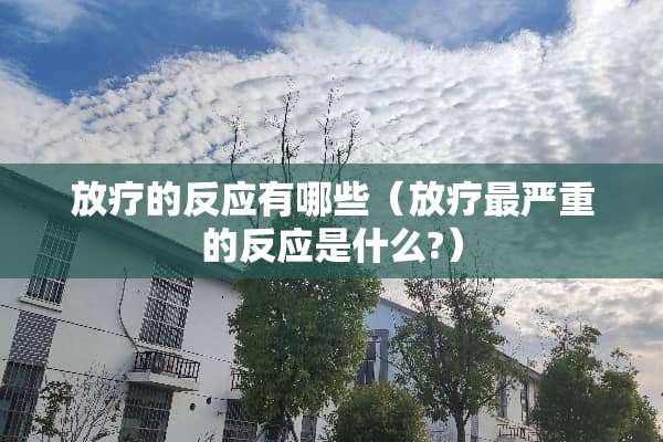 放疗的反应有哪些（放疗最严重的反应是什么?）