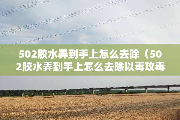 502胶水弄到手上怎么去除（502胶水弄到手上怎么去除以毒攻毒）