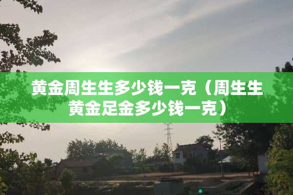 黄金周生生多少钱一克（周生生黄金足金多少钱一克）