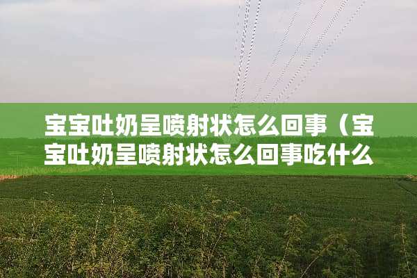 宝宝吐奶呈喷射状怎么回事（宝宝吐奶呈喷射状怎么回事吃什么药）