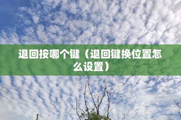 退回按哪个键（退回键换位置怎么设置）