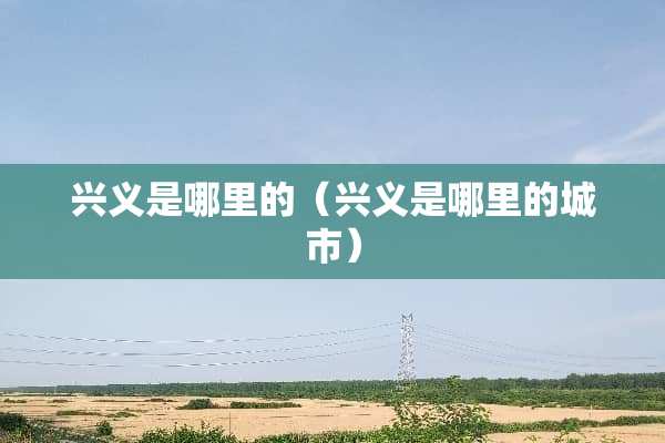 兴义是哪里的（兴义是哪里的城市）