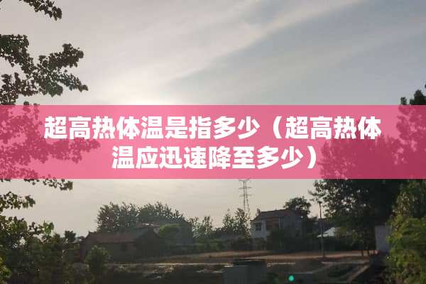 超高热体温是指多少（超高热体温应迅速降至多少）