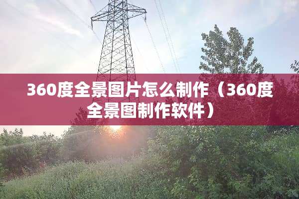 360度全景图片怎么制作（360度全景图制作软件）