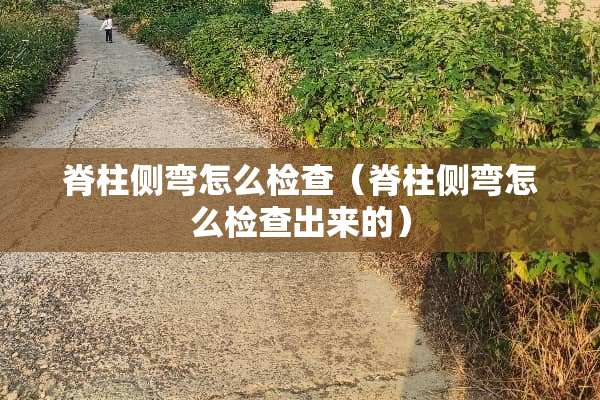 脊柱侧弯怎么检查（脊柱侧弯怎么检查出来的）