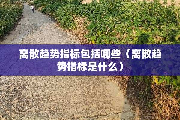 离散趋势指标包括哪些（离散趋势指标是什么）