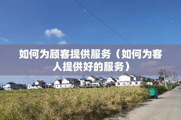 如何为顾客提供服务（如何为客人提供好的服务）
