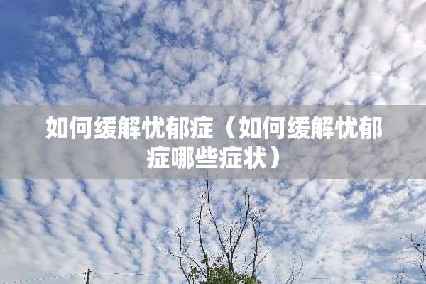如何缓解忧郁症（如何缓解忧郁症哪些症状）