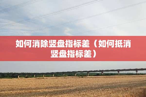 如何消除竖盘指标差（如何抵消竖盘指标差）