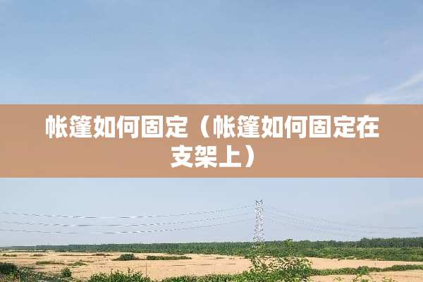 帐篷如何固定（帐篷如何固定在支架上）