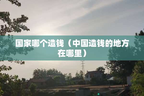 国家哪个造钱（中国造钱的地方在哪里）