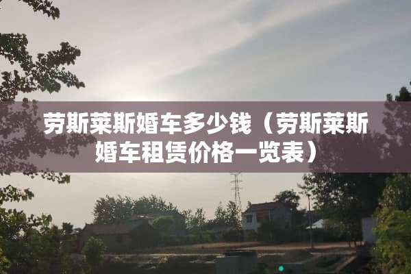 劳斯莱斯婚车多少钱（劳斯莱斯婚车租赁价格一览表）