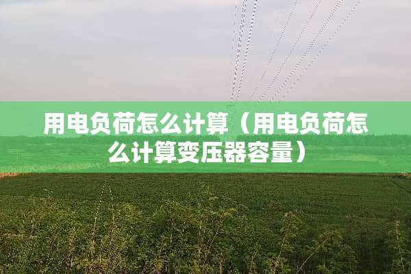 用电负荷怎么计算（用电负荷怎么计算变压器容量）