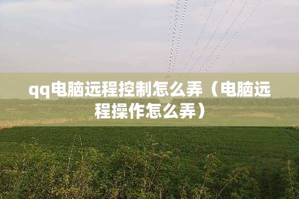 qq电脑远程控制怎么弄（电脑远程操作怎么弄）