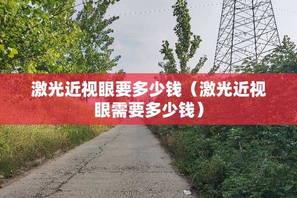 激光近视眼要多少钱（激光近视眼需要多少钱）