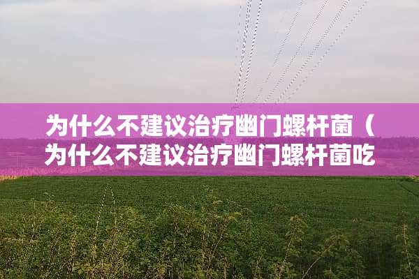为什么不建议治疗幽门螺杆菌（为什么不建议治疗幽门螺杆菌吃什么药）