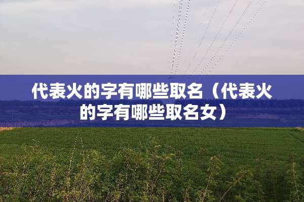 代表火的字有哪些取名（代表火的字有哪些取名女）