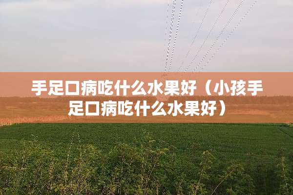 手足口病吃什么水果好（小孩手足口病吃什么水果好）