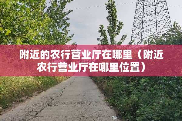 附近的农行营业厅在哪里（附近农行营业厅在哪里位置）