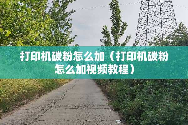 打印机碳粉怎么加（打印机碳粉怎么加视频教程）