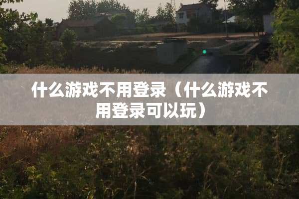 什么游戏不用登录（什么游戏不用登录可以玩）