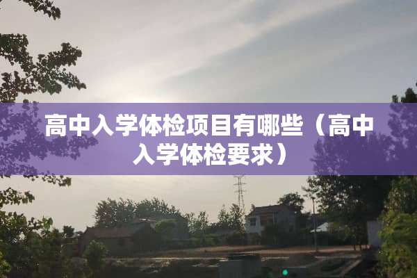 高中入学体检项目有哪些（高中入学体检要求）